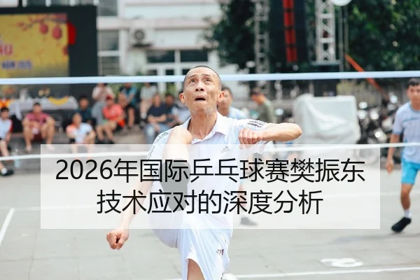 2026年国际乒乓球赛樊振东技术应对的深度分析