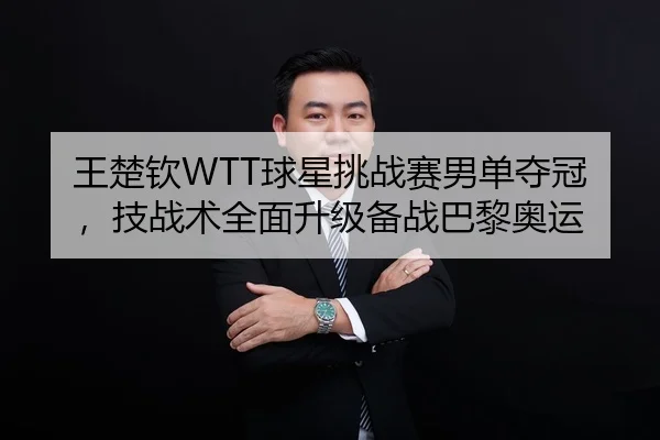 王楚钦WTT球星挑战赛男单夺冠，技战术全面升级备战巴黎奥运