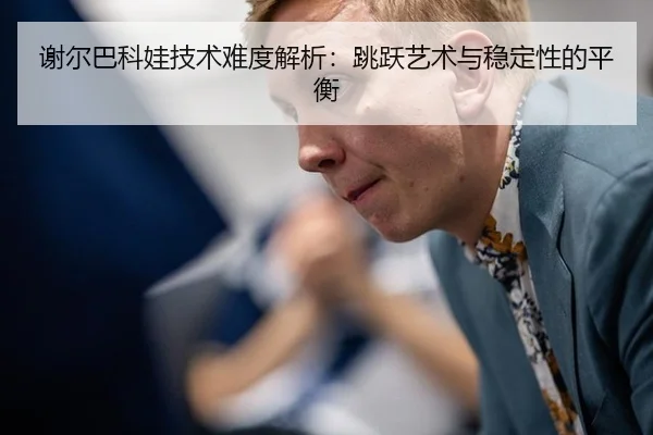 谢尔巴科娃技术难度解析：跳跃艺术与稳定性的平衡