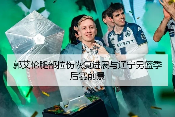 郭艾伦腿部拉伤恢复进展与辽宁男篮季后赛前景