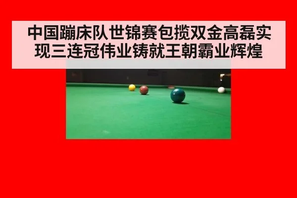 中国蹦床队世锦赛包揽双金高磊实现三连冠伟业铸就王朝霸业辉煌