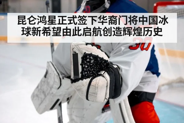 昆仑鸿星正式签下华裔门将中国冰球新希望由此启航创造辉煌历史