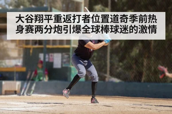 大谷翔平重返打者位置道奇季前热身赛两分炮引爆全球棒球迷的激情